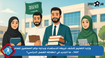 وزارة التعليم تكشف خريطة الاستعداد وبداية دوام المعلمين للعام 1447.. ما الجديد في انطلاقة الفصل الدراسي؟